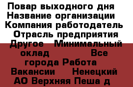 Повар выходного дня › Название организации ­ Компания-работодатель › Отрасль предприятия ­ Другое › Минимальный оклад ­ 10 000 - Все города Работа » Вакансии   . Ненецкий АО,Верхняя Пеша д.